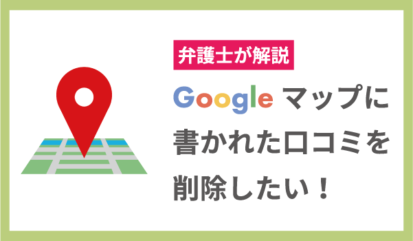 弁護士が解説！Googleマップのクチコミを削除したい